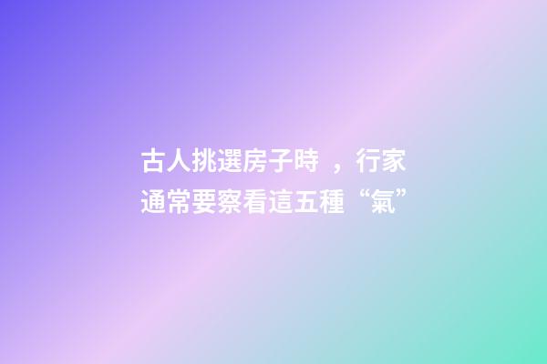 古人挑選房子時，行家通常要察看這五種“氣”